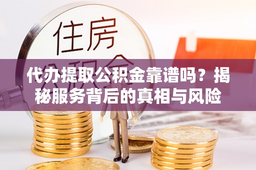 金华代办提取公积金靠谱吗？揭秘服务背后的真相与风险