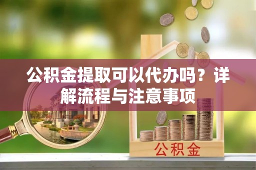 金华公积金提取可以代办吗？详解流程与注意事项