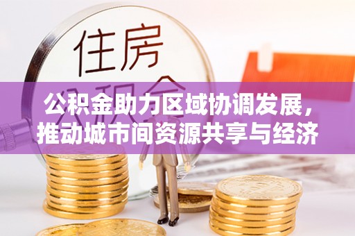 金华公积金助力区域协调发展，推动城市间资源共享与经济均衡发展
