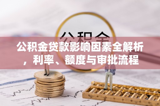 金华公积金贷款影响因素全解析，利率、额度与审批流程