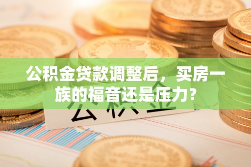 金华公积金贷款调整后，买房一族的福音还是压力？