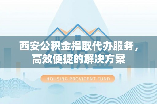 金华西安公积金提取代办服务，高效便捷的解决方案