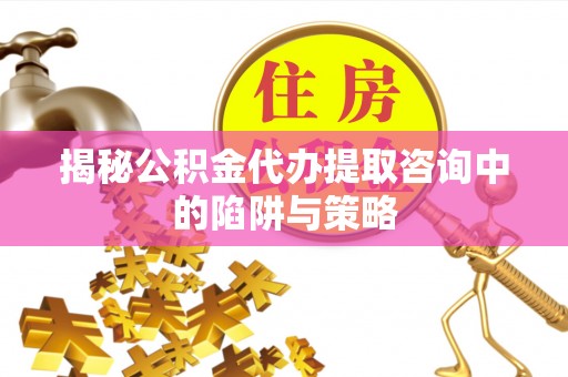 金华揭秘公积金代办提取咨询中的陷阱与策略