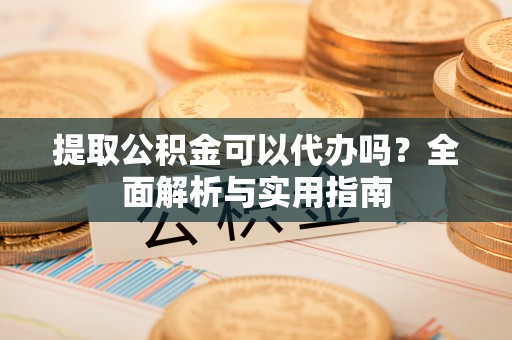 金华提取公积金可以代办吗？全面解析与实用指南