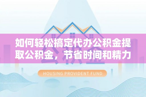 金华如何轻松搞定代办公积金提取公积金，节省时间和精力的秘密武器