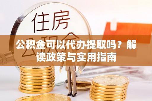 金华公积金可以代办提取吗？解读政策与实用指南