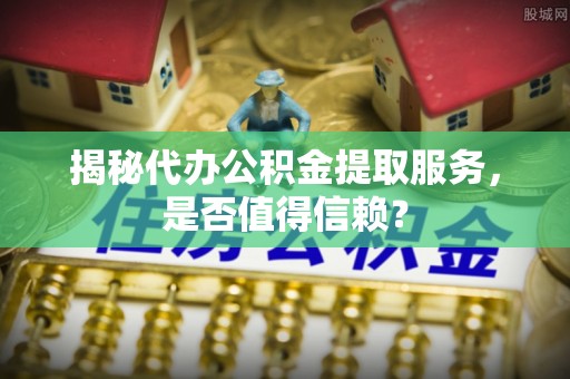金华揭秘代办公积金提取服务，是否值得信赖？