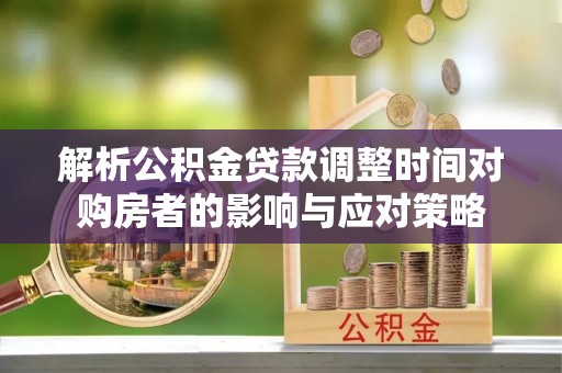 金华解析公积金贷款调整时间对购房者的影响与应对策略