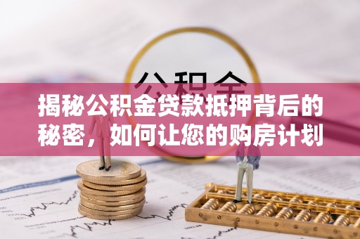 金华揭秘公积金贷款抵押背后的秘密，如何让您的购房计划更轻松？