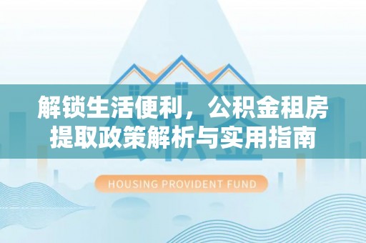 金华解锁生活便利，公积金租房提取政策解析与实用指南