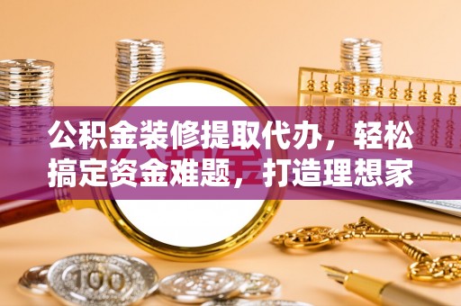 金华公积金装修提取代办，轻松搞定资金难题，打造理想家居