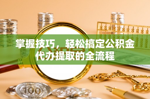 金华掌握技巧，轻松搞定公积金代办提取的全流程