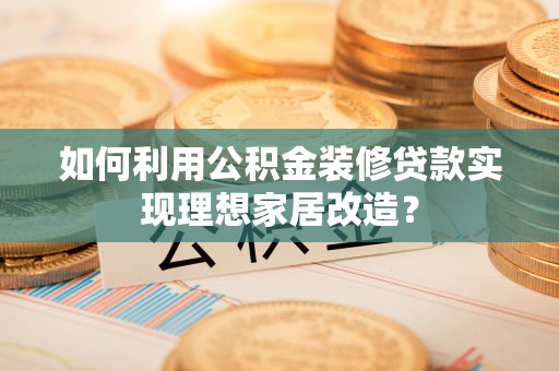 金华如何利用公积金装修贷款实现理想家居改造？