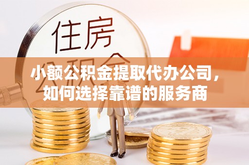 金华小额公积金提取代办公司，如何选择靠谱的服务商