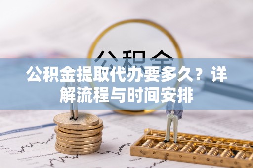 金华公积金提取代办要多久？详解流程与时间安排