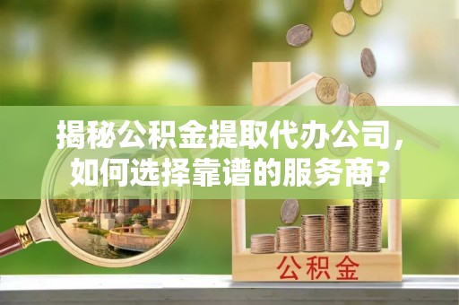 金华揭秘公积金提取代办公司，如何选择靠谱的服务商？