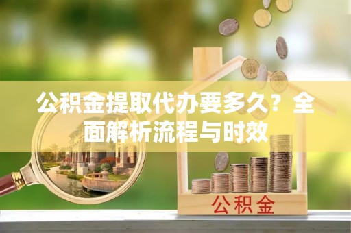 金华公积金提取代办要多久？全面解析流程与时效