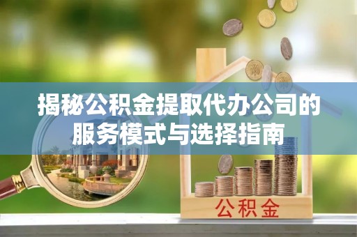 金华揭秘公积金提取代办公司的服务模式与选择指南