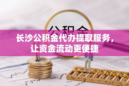 金华长沙公积金代办提取服务，让资金流动更便捷