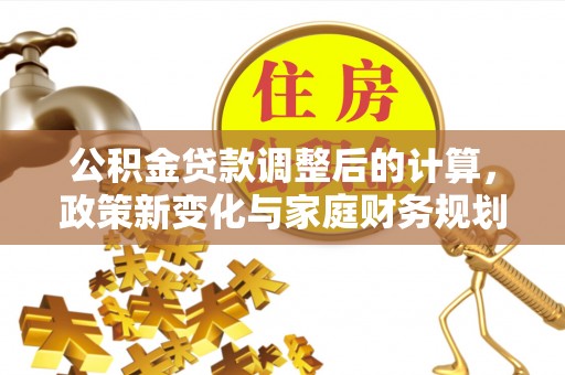 金华公积金贷款调整后的计算，政策新变化与家庭财务规划