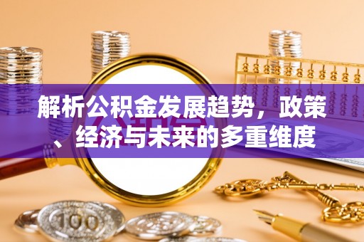 金华解析公积金发展趋势，政策、经济与未来的多重维度