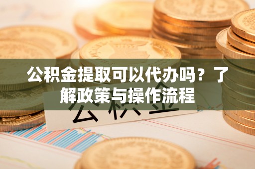 金华公积金提取可以代办吗？了解政策与操作流程