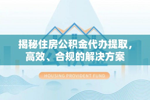 金华揭秘住房公积金代办提取，高效、合规的解决方案