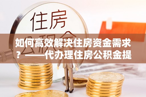 金华如何高效解决住房资金需求？——代办理住房公积金提取服务全解析