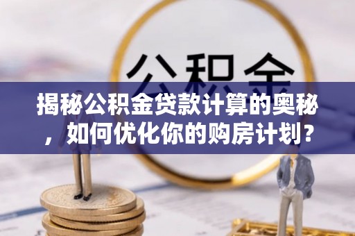 金华揭秘公积金贷款计算的奥秘，如何优化你的购房计划？
