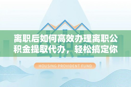 金华离职后如何高效办理离职公积金提取代办，轻松搞定你的公积金