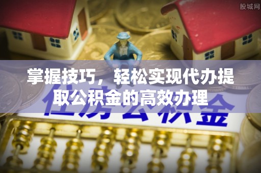 金华掌握技巧，轻松实现代办提取公积金的高效办理