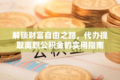 金华解锁财富自由之路，代办提取离职公积金的实用指南