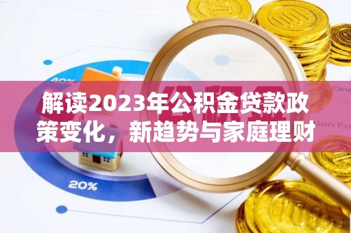 金华解读2023年公积金贷款政策变化，新趋势与家庭理财规划