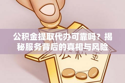 金华公积金提取代办可靠吗？揭秘服务背后的真相与风险
