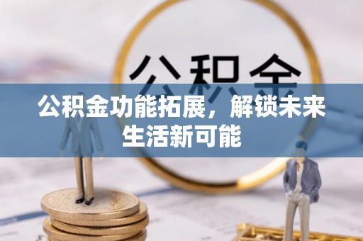 金华公积金功能拓展，解锁未来生活新可能