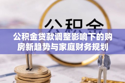 金华公积金贷款调整影响下的购房新趋势与家庭财务规划