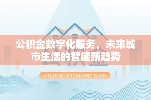 金华公积金数字化服务，未来城市生活的智能新趋势