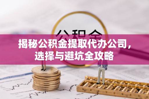 金华揭秘公积金提取代办公司，选择与避坑全攻略