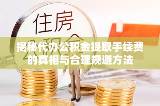 金华揭秘代办公积金提取手续费的真相与合理规避方法