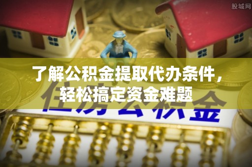 金华了解公积金提取代办条件，轻松搞定资金难题