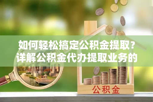 金华如何轻松搞定公积金提取？详解公积金代办提取业务的便捷之道