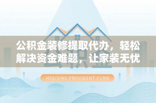 金华公积金装修提取代办，轻松解决资金难题，让家装无忧