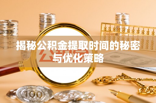 金华揭秘公积金提取时间的秘密与优化策略