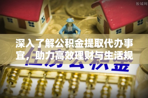 金华深入了解公积金提取代办事宜，助力高效理财与生活规划