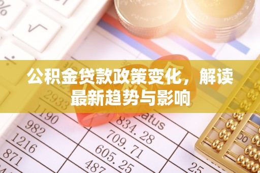 金华公积金贷款政策变化，解读最新趋势与影响