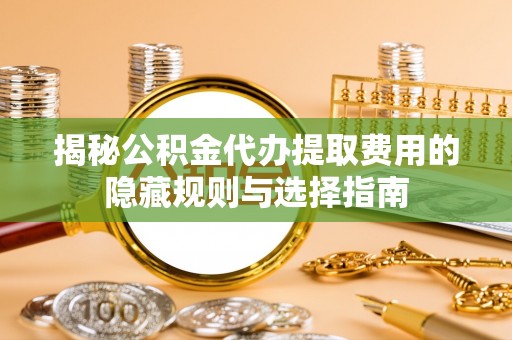 金华揭秘公积金代办提取费用的隐藏规则与选择指南