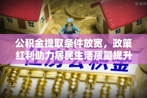 金华公积金提取条件放宽，政策红利助力居民生活质量提升