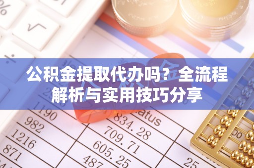 金华公积金提取代办吗？全流程解析与实用技巧分享