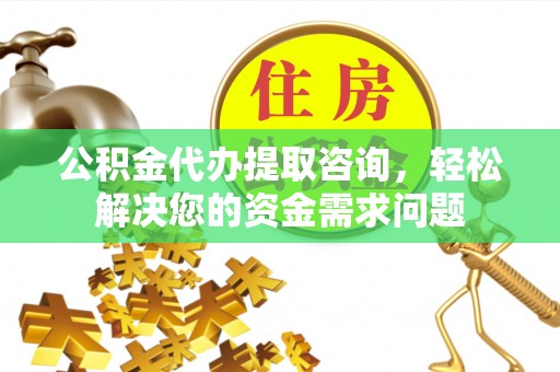 金华公积金代办提取咨询，轻松解决您的资金需求问题