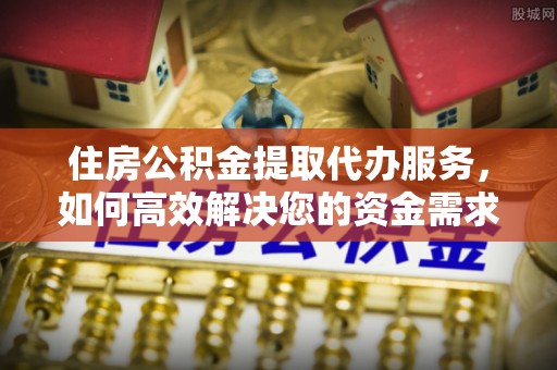 金华住房公积金提取代办服务，如何高效解决您的资金需求